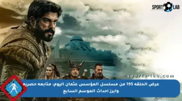 عرض الحلقة 195 من مسلسل المؤسس عثمان اليوم: متابعة حصرية وأبرز أحداث الموسم السابع